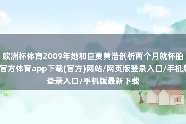 欧洲杯体育2009年她和巨贾黄浩剖析两个月就怀胎受室-万博官方体育app下载(官方)网站/网页版登录入口/手机版最新下载