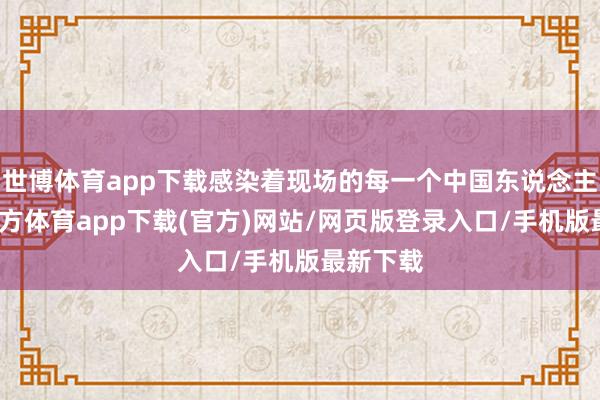 世博体育app下载感染着现场的每一个中国东说念主-万博官方体育app下载(官方)网站/网页版登录入口/手机版最新下载