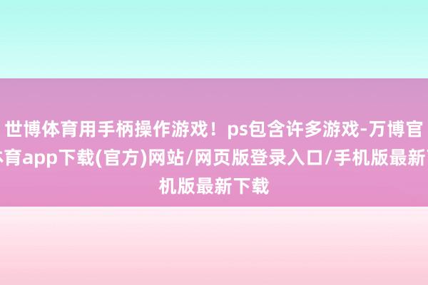 世博体育用手柄操作游戏！ps包含许多游戏-万博官方体育app下载(官方)网站/网页版登录入口/手机版最新下载