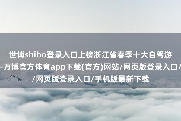 世博shibo登录入口　　上榜浙江省春季十大自驾游标的地的南浔区-万博官方体育app下载(官方)网站/网页版登录入口/手机版最新下载