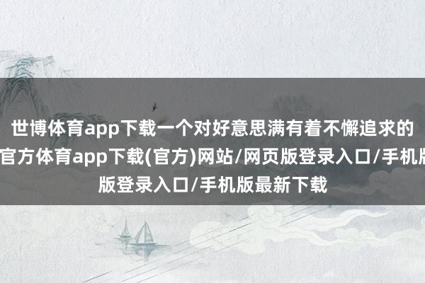 世博体育app下载一个对好意思满有着不懈追求的星座-万博官方体育app下载(官方)网站/网页版登录入口/手机版最新下载