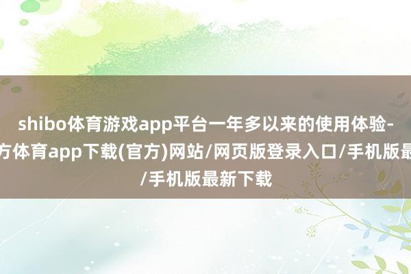 shibo体育游戏app平台一年多以来的使用体验-万博官方体育app下载(官方)网站/网页版登录入口/手机版最新下载