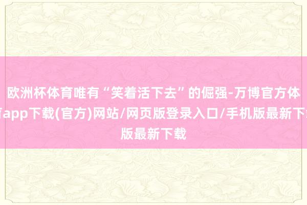 欧洲杯体育唯有“笑着活下去”的倔强-万博官方体育app下载(官方)网站/网页版登录入口/手机版最新下载