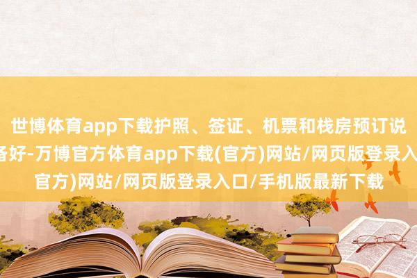 世博体育app下载护照、签证、机票和栈房预订说明等文献应提前准备好-万博官方体育app下载(官方)网站/网页版登录入口/手机版最新下载