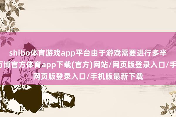 shibo体育游戏app平台由于游戏需要进行多半的在线交互-万博官方体育app下载(官方)网站/网页版登录入口/手机版最新下载
