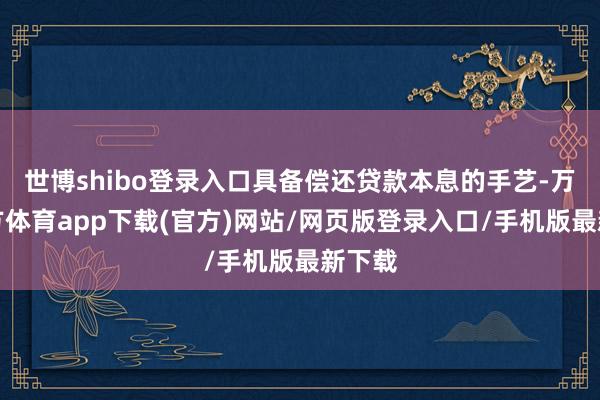 世博shibo登录入口具备偿还贷款本息的手艺-万博官方体育app下载(官方)网站/网页版登录入口/手机版最新下载