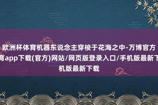欧洲杯体育机器东说念主穿梭于花海之中-万博官方体育app下载(官方)网站/网页版登录入口/手机版最新下载