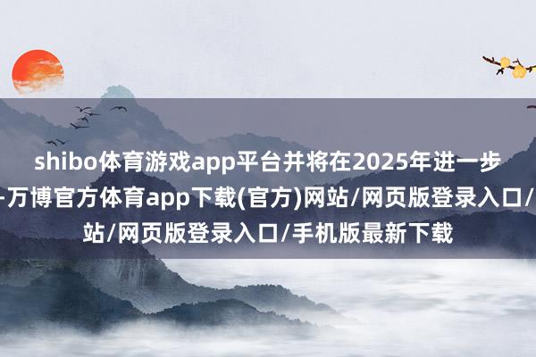 shibo体育游戏app平台并将在2025年进一步减至30万桶/日-万博官方体育app下载(官方)网站/网页版登录入口/手机版最新下载