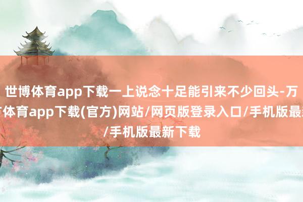 世博体育app下载一上说念十足能引来不少回头-万博官方体育app下载(官方)网站/网页版登录入口/手机版最新下载