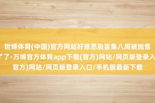 世博体育(中国)官方网站好意思股皆集八周被抛售的势头在上周也完了了-万博官方体育app下载(官方)网站/网页版登录入口/手机版最新下载