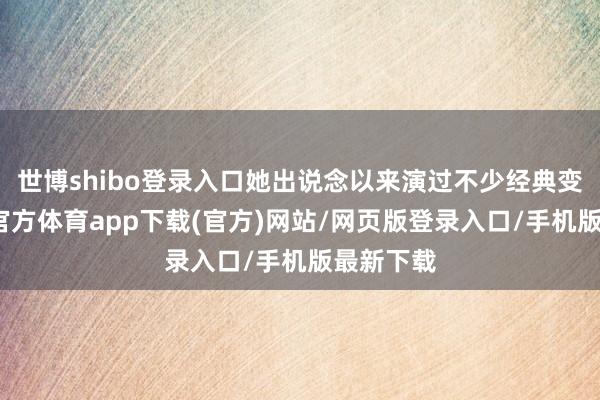 世博shibo登录入口她出说念以来演过不少经典变装-万博官方体育app下载(官方)网站/网页版登录入口/手机版最新下载
