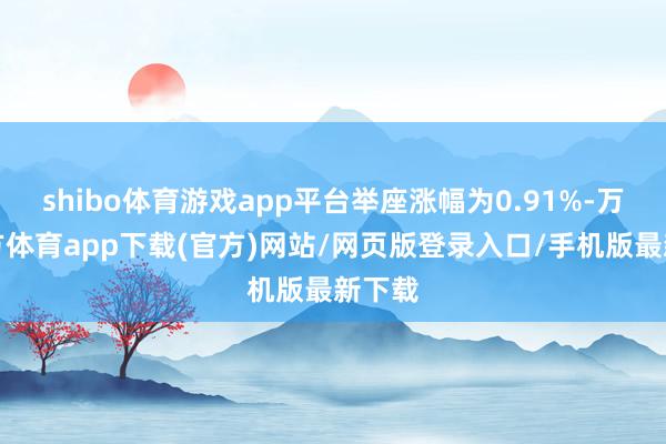 shibo体育游戏app平台举座涨幅为0.91%-万博官方体育app下载(官方)网站/网页版登录入口/手机版最新下载