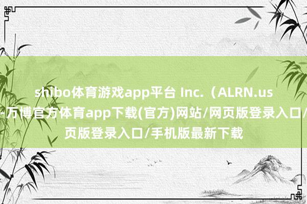 shibo体育游戏app平台 Inc.（ALRN.us）股票出现波动-万博官方体育app下载(官方)网站/网页版登录入口/手机版最新下载