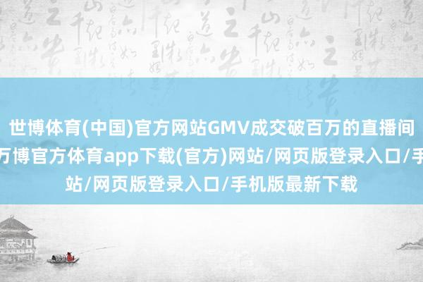 世博体育(中国)官方网站GMV成交破百万的直播间数超2500个-万博官方体育app下载(官方)网站/网页版登录入口/手机版最新下载