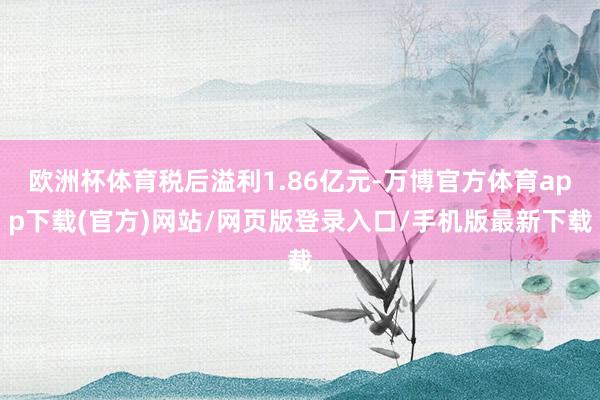 欧洲杯体育税后溢利1.86亿元-万博官方体育app下载(官方)网站/网页版登录入口/手机版最新下载