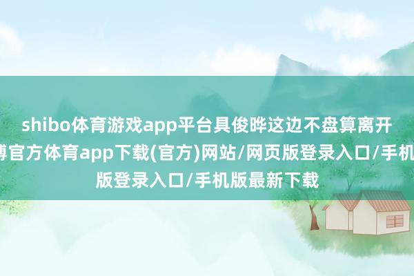 shibo体育游戏app平台具俊晔这边不盘算离开台湾省-万博官方体育app下载(官方)网站/网页版登录入口/手机版最新下载