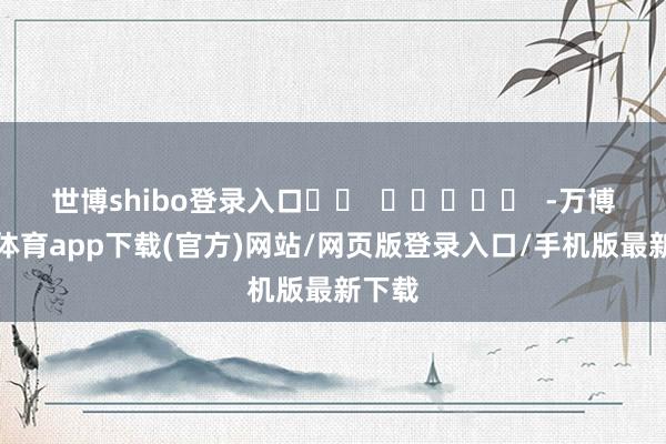 世博shibo登录入口		  					  -万博官方体育app下载(官方)网站/网页版登录入口/手机版最新下载
