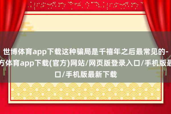 世博体育app下载这种骗局是千禧年之后最常见的-万博官方体育app下载(官方)网站/网页版登录入口/手机版最新下载