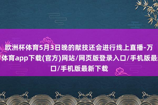 欧洲杯体育5月3日晚的献技还会进行线上直播-万博官方体育app下载(官方)网站/网页版登录入口/手机版最新下载