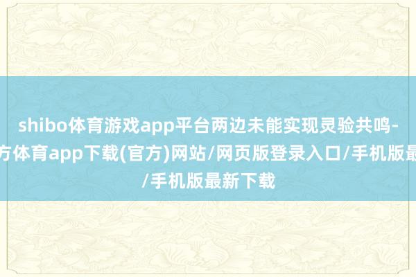 shibo体育游戏app平台两边未能实现灵验共鸣-万博官方体育app下载(官方)网站/网页版登录入口/手机版最新下载