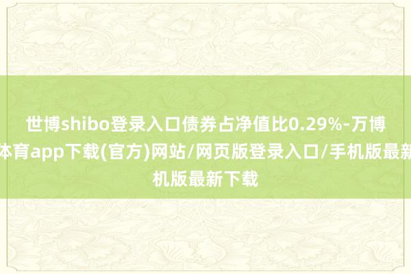 世博shibo登录入口债券占净值比0.29%-万博官方体育app下载(官方)网站/网页版登录入口/手机版最新下载