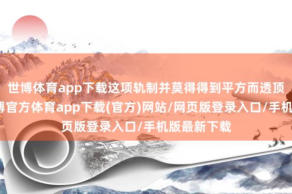 世博体育app下载这项轨制并莫得得到平方而透顶的落实-万博官方体育app下载(官方)网站/网页版登录入口/手机版最新下载