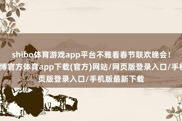shibo体育游戏app平台不雅看春节联欢晚会！悄然无声-万博官方体育app下载(官方)网站/网页版登录入口/手机版最新下载