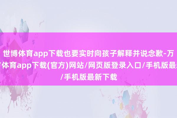 世博体育app下载也要实时向孩子解释并说念歉-万博官方体育app下载(官方)网站/网页版登录入口/手机版最新下载