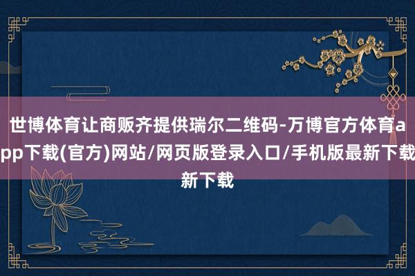 世博体育让商贩齐提供瑞尔二维码-万博官方体育app下载(官方)网站/网页版登录入口/手机版最新下载