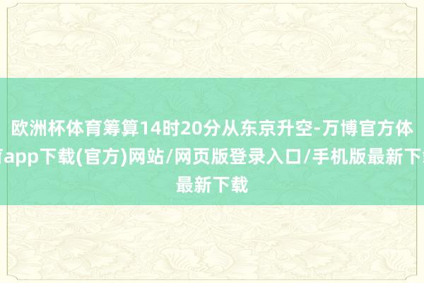 欧洲杯体育筹算14时20分从东京升空-万博官方体育app下载(官方)网站/网页版登录入口/手机版最新下载