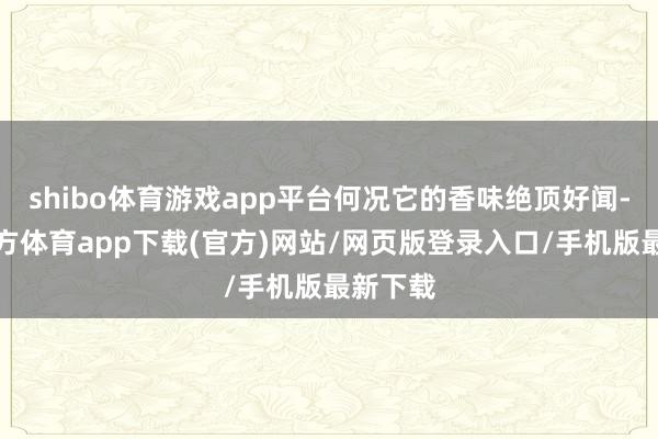 shibo体育游戏app平台何况它的香味绝顶好闻-万博官方体育app下载(官方)网站/网页版登录入口/手机版最新下载