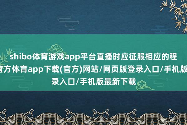 shibo体育游戏app平台直播时应征服相应的程序-万博官方体育app下载(官方)网站/网页版登录入口/手机版最新下载