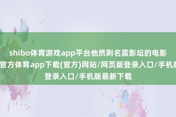 shibo体育游戏app平台他然则名震影坛的电影大家-万博官方体育app下载(官方)网站/网页版登录入口/手机版最新下载