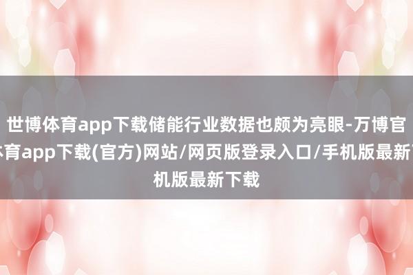 世博体育app下载储能行业数据也颇为亮眼-万博官方体育app下载(官方)网站/网页版登录入口/手机版最新下载