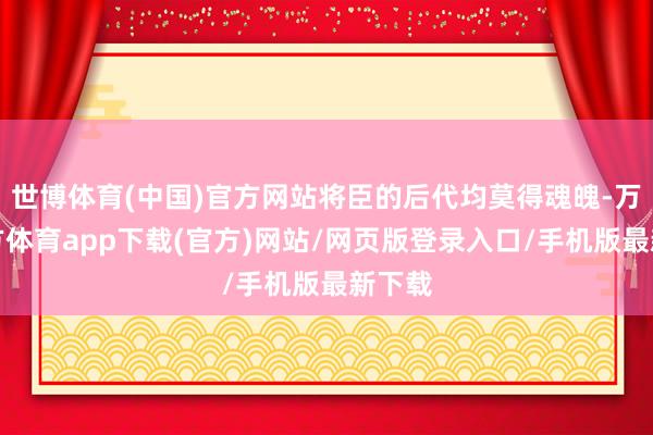 世博体育(中国)官方网站将臣的后代均莫得魂魄-万博官方体育app下载(官方)网站/网页版登录入口/手机版最新下载