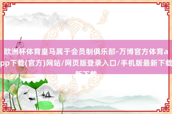 欧洲杯体育皇马属于会员制俱乐部-万博官方体育app下载(官方)网站/网页版登录入口/手机版最新下载