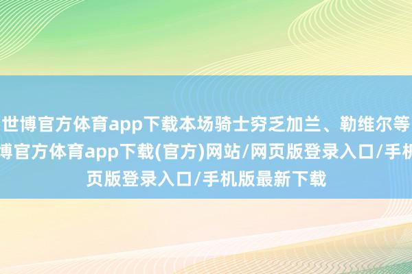 世博官方体育app下载本场骑士穷乏加兰、勒维尔等7位球员-万博官方体育app下载(官方)网站/网页版登录入口/手机版最新下载
