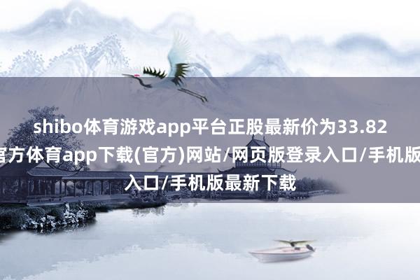 shibo体育游戏app平台正股最新价为33.82元-万博官方体育app下载(官方)网站/网页版登录入口/手机版最新下载