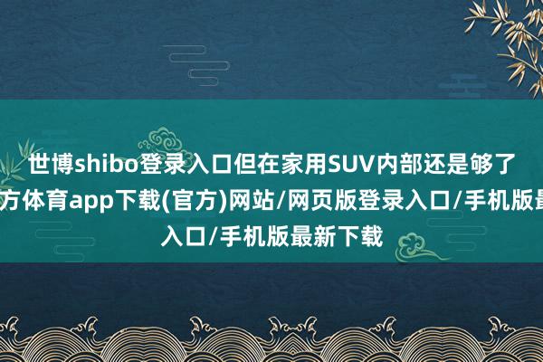 世博shibo登录入口但在家用SUV内部还是够了-万博官方体育app下载(官方)网站/网页版登录入口/手机版最新下载