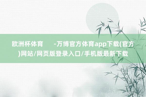 欧洲杯体育      -万博官方体育app下载(官方)网站/网页版登录入口/手机版最新下载