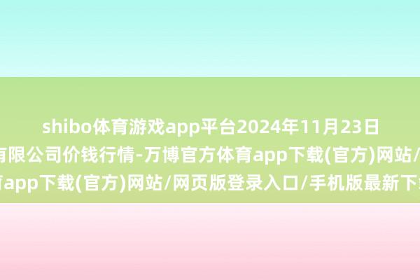shibo体育游戏app平台2024年11月23日绵阳市高水农副居品批发有限公司价钱行情-万博官方体育app下载(官方)网站/网页版登录入口/手机版最新下载