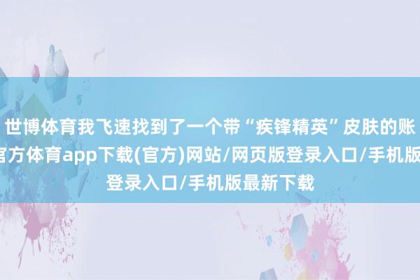 世博体育我飞速找到了一个带“疾锋精英”皮肤的账号-万博官方体育app下载(官方)网站/网页版登录入口/手机版最新下载