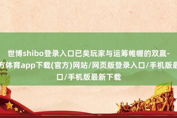 世博shibo登录入口已矣玩家与运筹帷幄的双赢-万博官方体育app下载(官方)网站/网页版登录入口/手机版最新下载