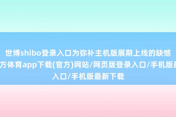 世博shibo登录入口为弥补主机版展期上线的缺憾-万博官方体育app下载(官方)网站/网页版登录入口/手机版最新下载