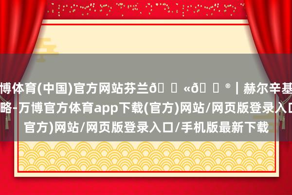 世博体育(中国)官方网站芬兰🇫🇮｜赫尔辛基两天通宵超详备全攻略-万博官方体育app下载(官方)网站/网页版登录入口/手机版最新下载