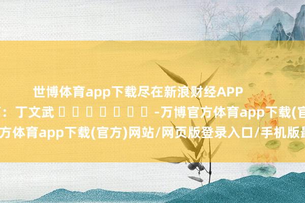 世博体育app下载尽在新浪财经APP            						包袱裁剪：丁文武 							-万博官方体育app下载(官方)网站/网页版登录入口/手机版最新下载