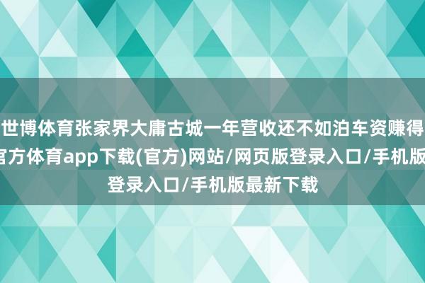 世博体育张家界大庸古城一年营收还不如泊车资赚得多-万博官方体育app下载(官方)网站/网页版登录入口/手机版最新下载
