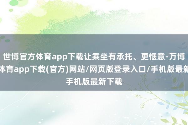 世博官方体育app下载让乘坐有承托、更惬意-万博官方体育app下载(官方)网站/网页版登录入口/手机版最新下载