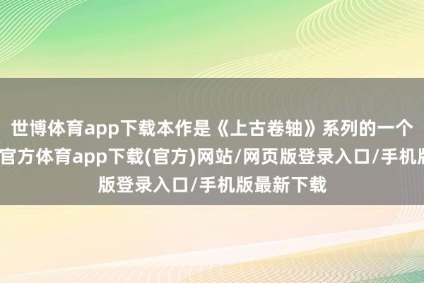 世博体育app下载本作是《上古卷轴》系列的一个岑岭-万博官方体育app下载(官方)网站/网页版登录入口/手机版最新下载