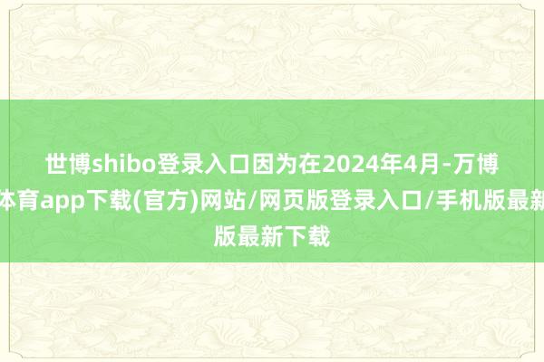世博shibo登录入口　　因为在2024年4月-万博官方体育app下载(官方)网站/网页版登录入口/手机版最新下载